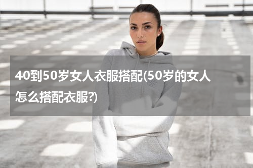 40到50岁女人衣服搭配(50岁的女人怎么搭配衣服?)