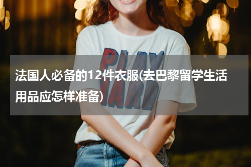 法国人必备的12件衣服(去巴黎留学生活用品应怎样准备)