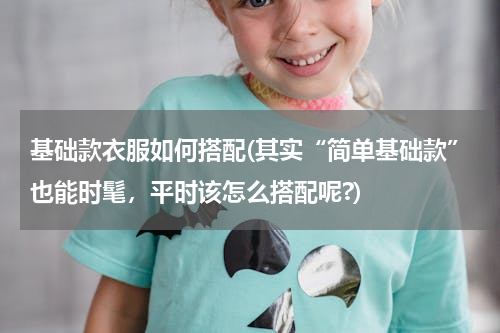 基础款衣服如何搭配(其实“简单基础款”也能时髦，平时该怎么搭配呢?)