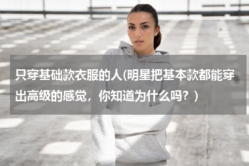 只穿基础款衣服的人(明星把基本款都能穿出高级的感觉，你知道为什么吗？)
