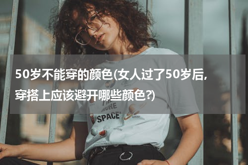 50岁不能穿的颜色(女人过了50岁后,穿搭上应该避开哪些颜色?)