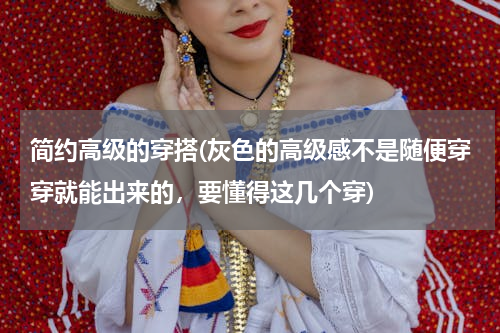 简约高级的穿搭(灰色的高级感不是随便穿穿就能出来的，要懂得这几个穿)