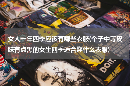 女人一年四季应该有哪些衣服(个子中等皮肤有点黑的女生四季适合穿什么衣服)