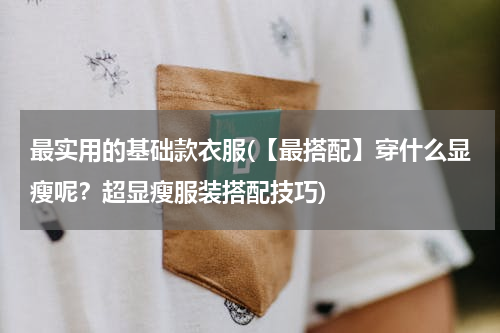 最实用的基础款衣服(【最搭配】穿什么显瘦呢？超显瘦服装搭配技巧)