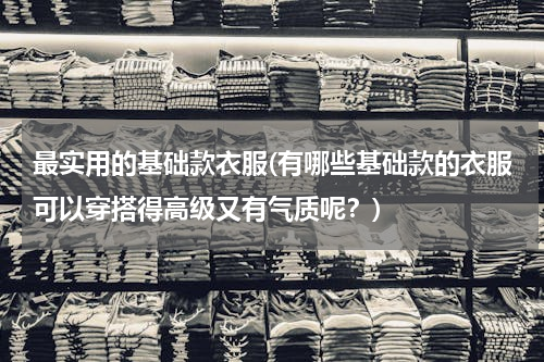 最实用的基础款衣服(有哪些基础款的衣服可以穿搭得高级又有气质呢？)