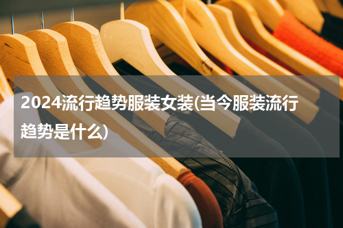 2024流行趋势服装女装(当今服装流行趋势是什么)