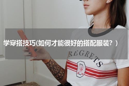 学穿搭技巧(如何才能很好的搭配服装？)
