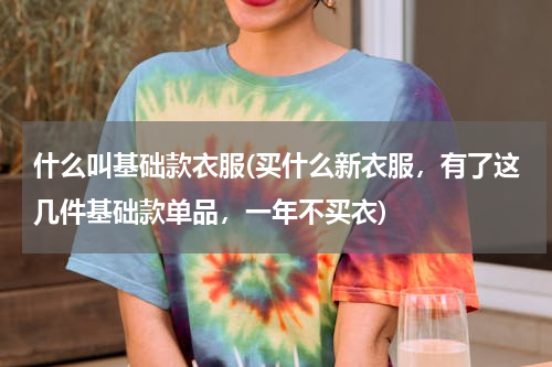 什么叫基础款衣服(买什么新衣服，有了这几件基础款单品，一年不买衣)