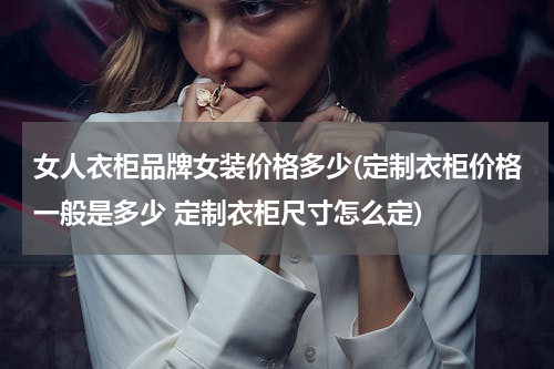 女人衣柜品牌女装价格多少(定制衣柜价格一般是多少 定制衣柜尺寸怎么定)