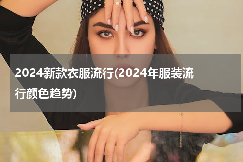 2024新款衣服流行(2024年服装流行颜色趋势)