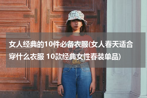 女人经典的10件必备衣服(女人春天适合穿什么衣服 10款经典女性春装单品)