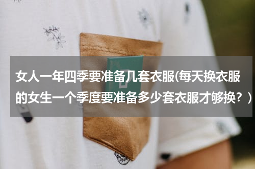 女人一年四季要准备几套衣服(每天换衣服的女生一个季度要准备多少套衣服才够换？)