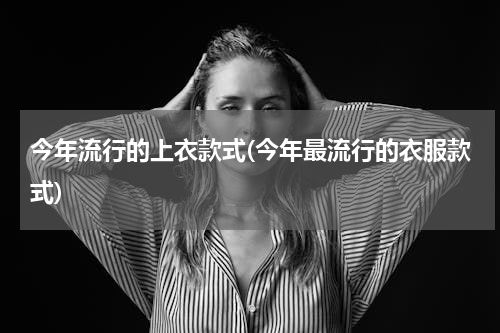 今年流行的上衣款式(今年最流行的衣服款式)