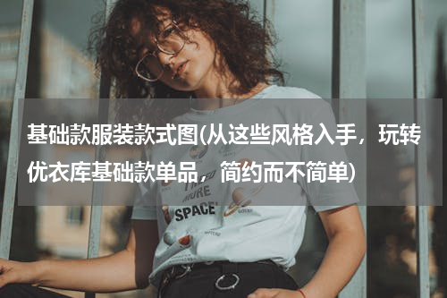 基础款服装款式图(从这些风格入手，玩转优衣库基础款单品，简约而不简单)