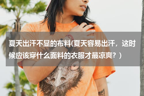 夏天出汗不显的布料(夏天容易出汗，这时候应该穿什么面料的衣服才最凉爽？)