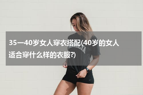 35一40岁女人穿衣搭配(40岁的女人适合穿什么样的衣服?)