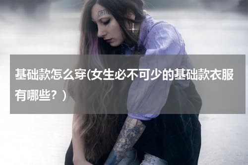 基础款怎么穿(女生必不可少的基础款衣服有哪些？)
