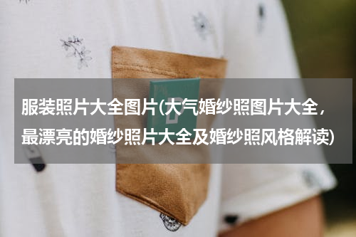 服装照片大全图片(大气婚纱照图片大全，最漂亮的婚纱照片大全及婚纱照风格解读)