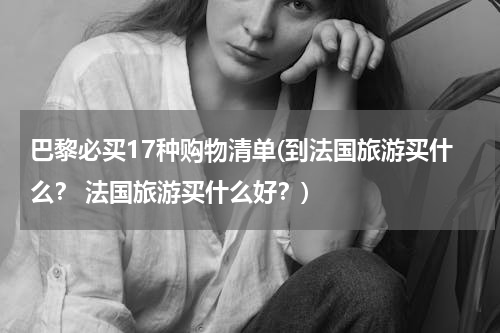 巴黎必买17种购物清单(到法国旅游买什么？ 法国旅游买什么好？)