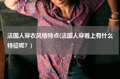 法国人穿衣风格特点(法国人穿着上有什么特征呢？)