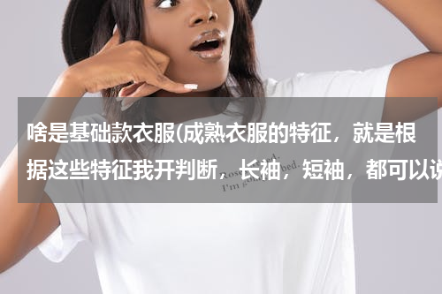 啥是基础款衣服(成熟衣服的特征，就是根据这些特征我开判断，长袖，短袖，都可以说说)