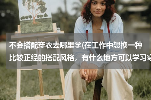 不会搭配穿衣去哪里学(在工作中想换一种比较正经的搭配风格，有什么地方可以学习穿衣搭配吗？)