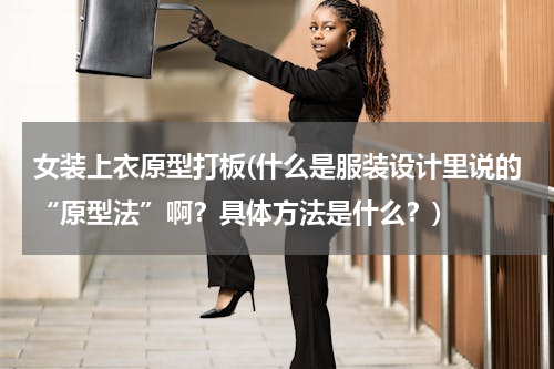 女装上衣原型打板(什么是服装设计里说的“原型法”啊？具体方法是什么？)