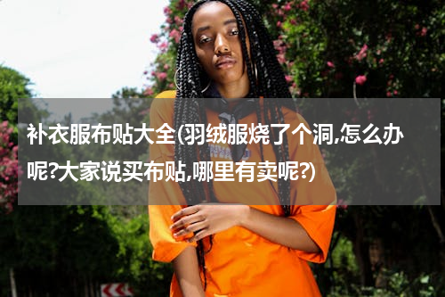 补衣服布贴大全(羽绒服烧了个洞,怎么办呢?大家说买布贴,哪里有卖呢?)