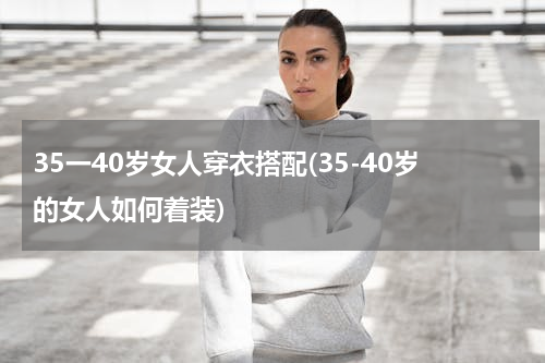 35一40岁女人穿衣搭配(35-40岁的女人如何着装)