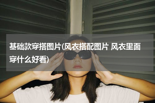 基础款穿搭图片(风衣搭配图片 风衣里面穿什么好看)