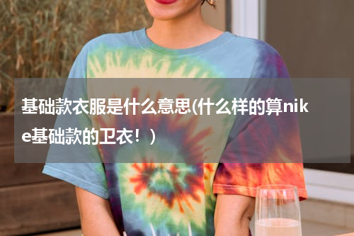 基础款衣服是什么意思(什么样的算nike基础款的卫衣！)