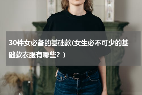30件女必备的基础款(女生必不可少的基础款衣服有哪些？)