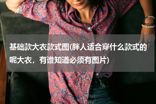 基础款大衣款式图(胖人适合穿什么款式的呢大衣，有谁知道必须有图片)