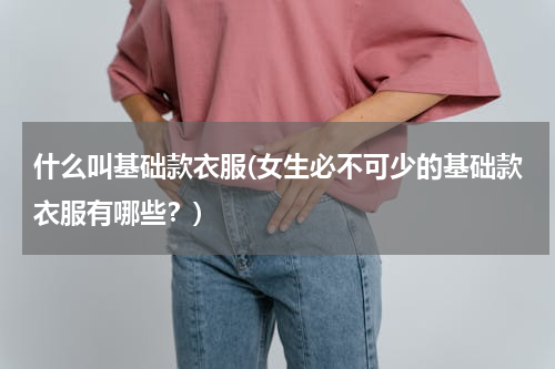 什么叫基础款衣服(女生必不可少的基础款衣服有哪些？)