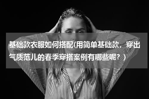 基础款衣服如何搭配(用简单基础款，穿出气质范儿的春季穿搭案例有哪些呢？)