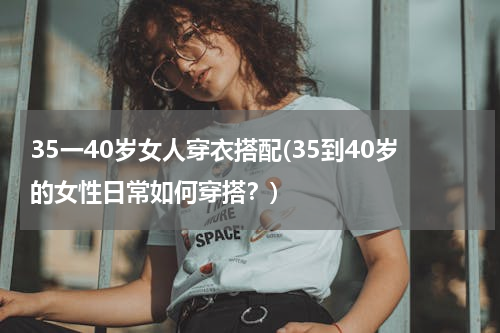35一40岁女人穿衣搭配(35到40岁的女性日常如何穿搭？)