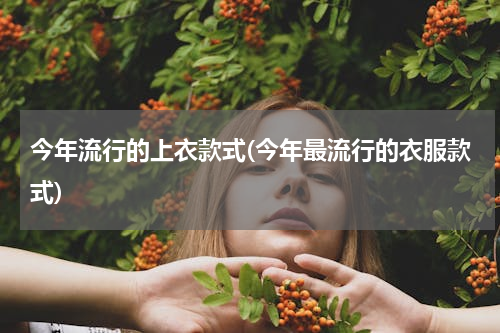 今年流行的上衣款式(今年最流行的衣服款式)