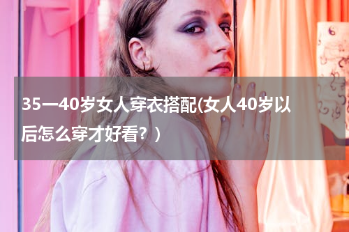 35一40岁女人穿衣搭配(女人40岁以后怎么穿才好看？)