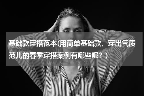 基础款穿搭范本(用简单基础款，穿出气质范儿的春季穿搭案例有哪些呢？)