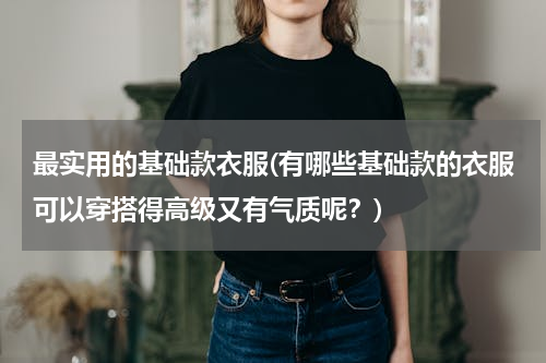 最实用的基础款衣服(有哪些基础款的衣服可以穿搭得高级又有气质呢？)