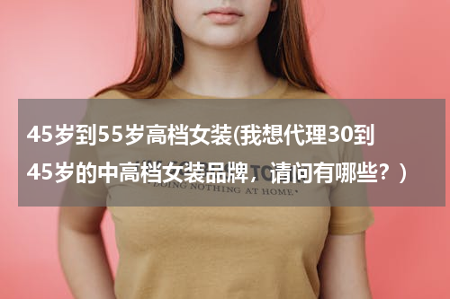 45岁到55岁高档女装(我想代理30到45岁的中高档女装品牌，请问有哪些？)
