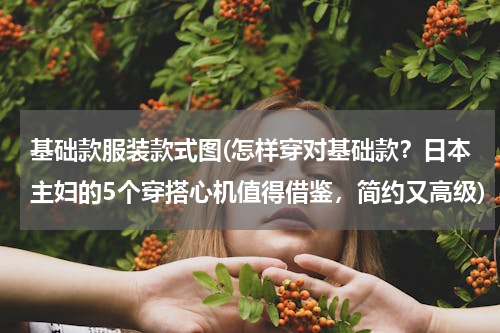 基础款服装款式图(怎样穿对基础款？日本主妇的5个穿搭心机值得借鉴，简约又高级)
