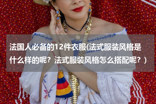 法国人必备的12件衣服(法式服装风格是什么样的呢？法式服装风格怎么搭配呢？)