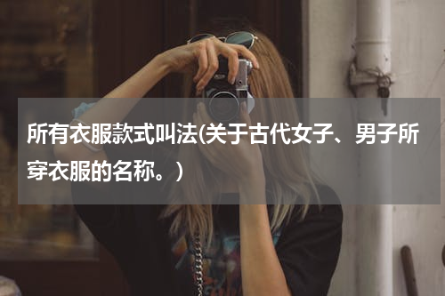所有衣服款式叫法(关于古代女子、男子所穿衣服的名称。)