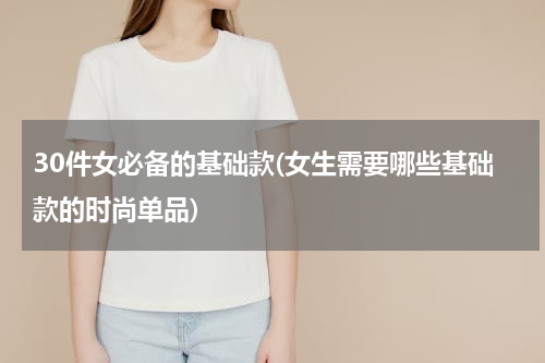 30件女必备的基础款(女生需要哪些基础款的时尚单品)