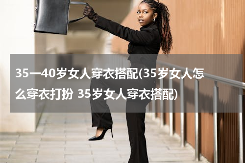 35一40岁女人穿衣搭配(35岁女人怎么穿衣打扮 35岁女人穿衣搭配)