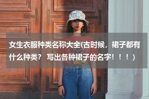 女生衣服种类名称大全(古时候，裙子都有什么种类？ 写出各种裙子的名字！！！)