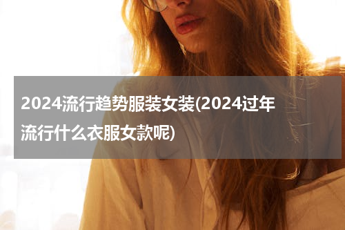 2024流行趋势服装女装(2024过年流行什么衣服女款呢)