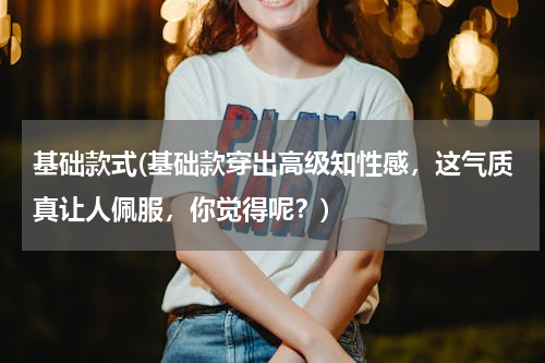 基础款式(基础款穿出高级知性感，这气质真让人佩服，你觉得呢？)