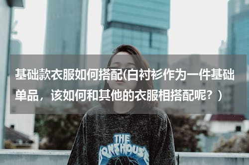 基础款衣服如何搭配(白衬衫作为一件基础单品，该如何和其他的衣服相搭配呢？)